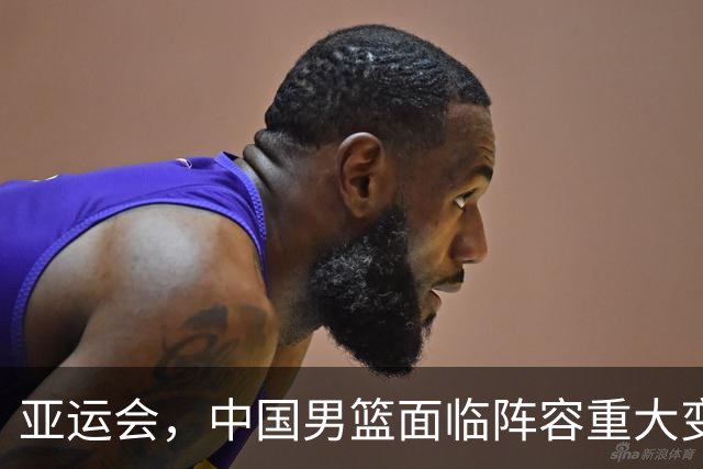 亚运会，中国男篮面临阵容重大变动