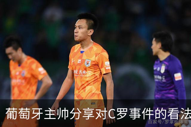葡萄牙主帅分享对C罗事件的看法：公平与责任至关重要