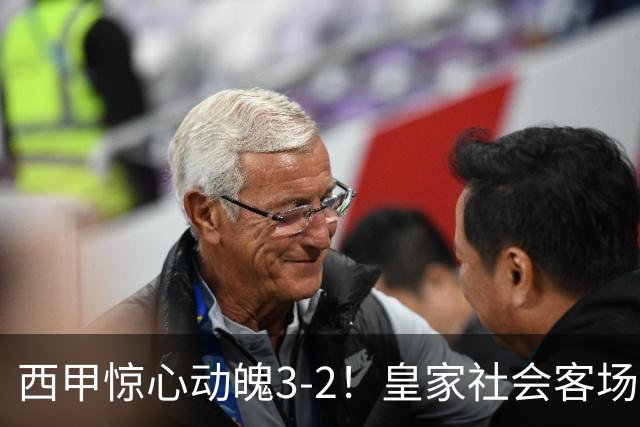 西甲惊心动魄3-2！皇家社会客场逆转，降级热门浮现